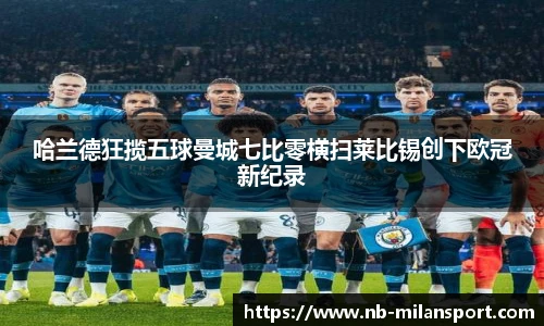 哈兰德狂揽五球曼城七比零横扫莱比锡创下欧冠新纪录