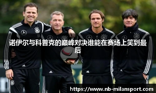 诺伊尔与科普克的巅峰对决谁能在赛场上笑到最后